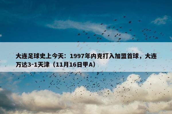 大连足球史上今天：1997年内克打入加盟首球，大连万达3-1天津（11月16日甲A）