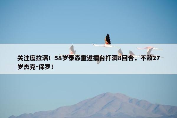 关注度拉满！58岁泰森重返擂台打满8回合，不敌27岁杰克-保罗！