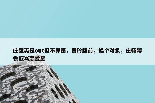 庄超英是out但不算错，黄玲超前，换个对象，庄筱婷会被骂恋爱脑