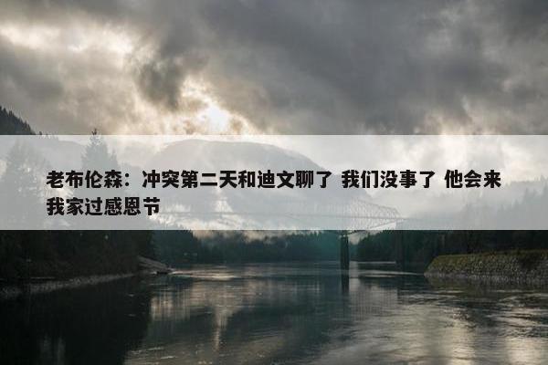 老布伦森：冲突第二天和迪文聊了 我们没事了 他会来我家过感恩节