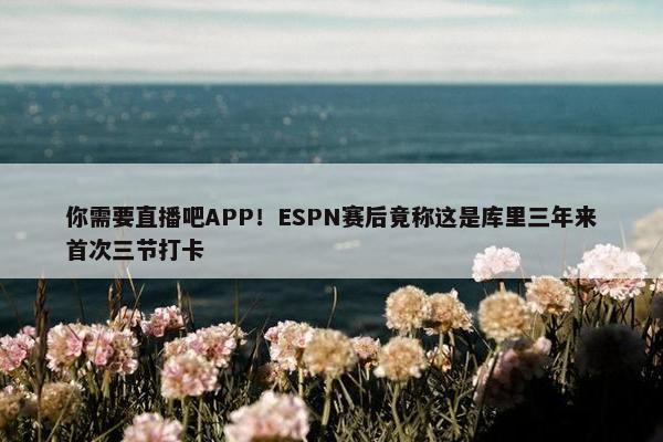 你需要直播吧APP！ESPN赛后竟称这是库里三年来首次三节打卡