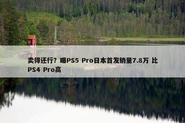 卖得还行？曝PS5 Pro日本首发销量7.8万 比PS4 Pro高