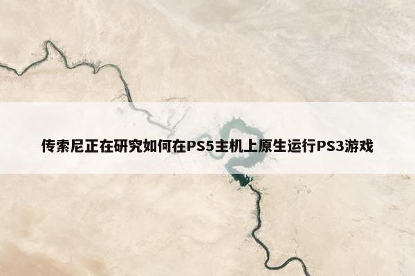 传索尼正在研究如何在PS5主机上原生运行PS3游戏