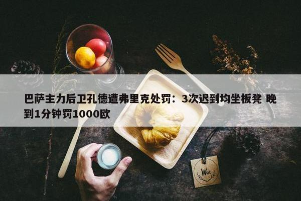 巴萨主力后卫孔德遭弗里克处罚：3次迟到均坐板凳 晚到1分钟罚1000欧