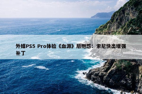 外媒PS5 Pro体验《血源》后抱怨：索尼快出增强补丁