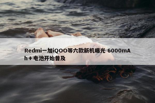 Redmi一加iQOO等六款新机曝光 6000mAh＋电池开始普及