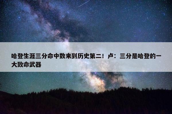 哈登生涯三分命中数来到历史第二！卢：三分是哈登的一大致命武器