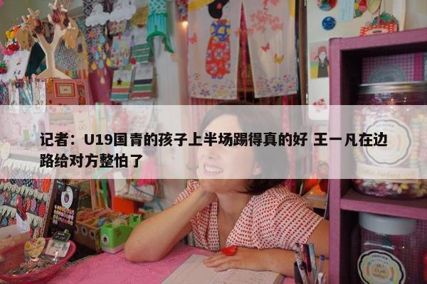 记者：U19国青的孩子上半场踢得真的好 王一凡在边路给对方整怕了