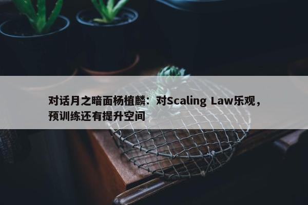 对话月之暗面杨植麟：对Scaling Law乐观，预训练还有提升空间