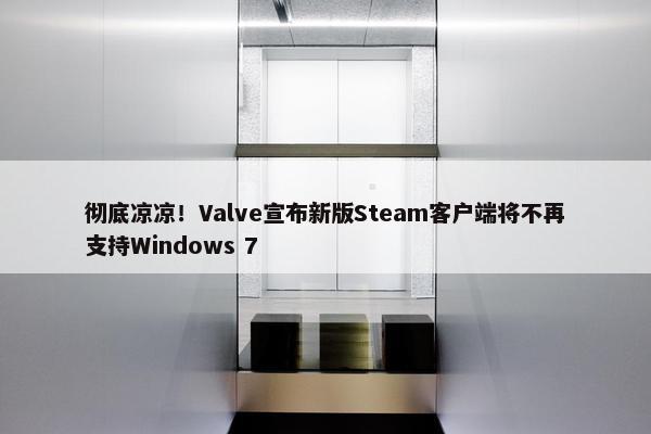 彻底凉凉！Valve宣布新版Steam客户端将不再支持Windows 7