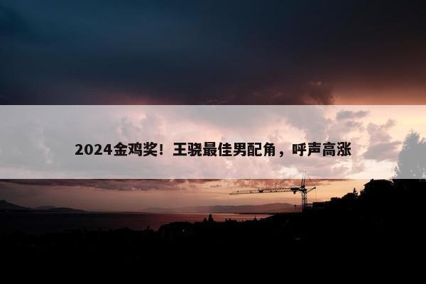 2024金鸡奖！王骁最佳男配角，呼声高涨