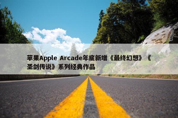 苹果Apple Arcade年底新增《最终幻想》《圣剑传说》系列经典作品