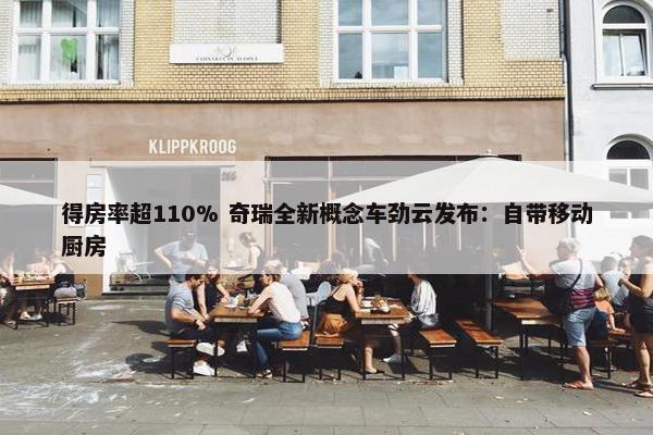 得房率超110% 奇瑞全新概念车劲云发布：自带移动厨房