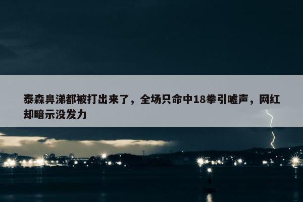 泰森鼻涕都被打出来了，全场只命中18拳引嘘声，网红却暗示没发力