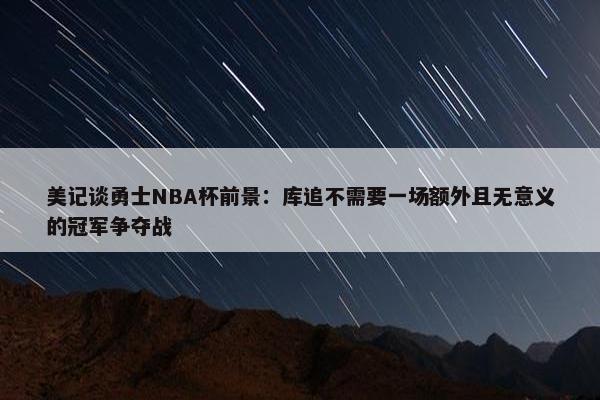 美记谈勇士NBA杯前景：库追不需要一场额外且无意义的冠军争夺战