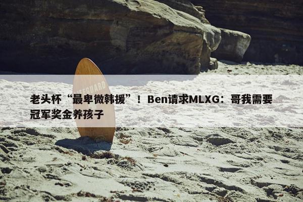 老头杯“最卑微韩援”！Ben请求MLXG：哥我需要冠军奖金养孩子