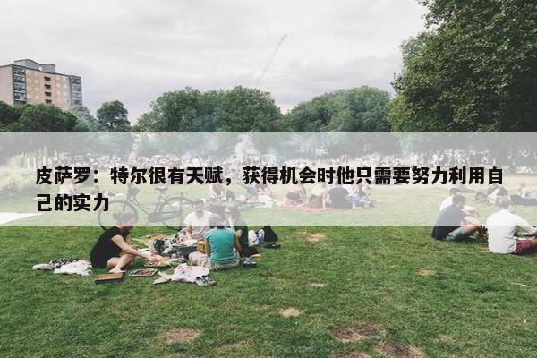 皮萨罗：特尔很有天赋，获得机会时他只需要努力利用自己的实力