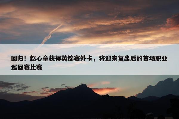 回归！赵心童获得英锦赛外卡，将迎来复出后的首场职业巡回赛比赛