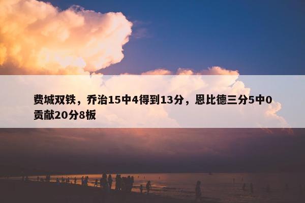 费城双铁，乔治15中4得到13分，恩比德三分5中0贡献20分8板