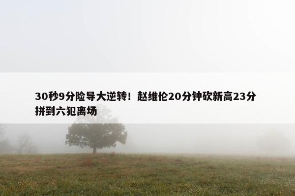 30秒9分险导大逆转！赵维伦20分钟砍新高23分 拼到六犯离场