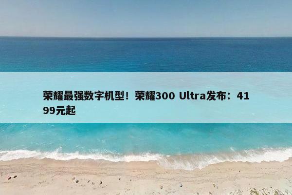 荣耀最强数字机型！荣耀300 Ultra发布：4199元起