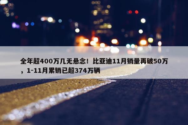 全年超400万几无悬念！比亚迪11月销量再破50万，1-11月累销已超374万辆