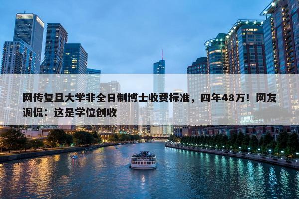 网传复旦大学非全日制博士收费标准，四年48万！网友调侃：这是学位创收