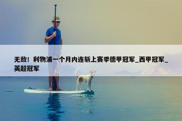 无敌！利物浦一个月内连斩上赛季德甲冠军_西甲冠军_英超冠军