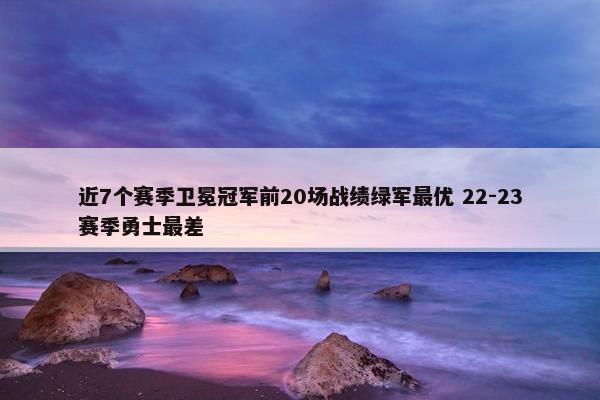 近7个赛季卫冕冠军前20场战绩绿军最优 22-23赛季勇士最差