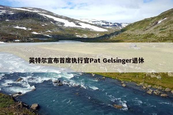 英特尔宣布首席执行官Pat Gelsinger退休