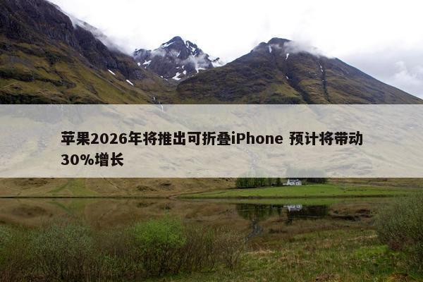 苹果2026年将推出可折叠iPhone 预计将带动30%增长