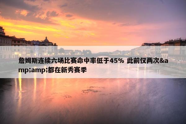 詹姆斯连续六场比赛命中率低于45% 此前仅两次&都在新秀赛季