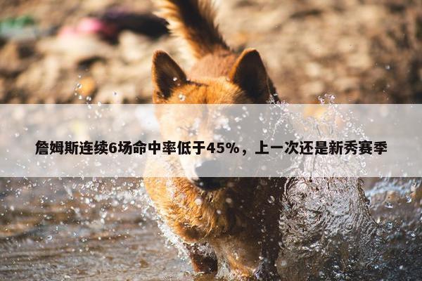 詹姆斯连续6场命中率低于45%，上一次还是新秀赛季