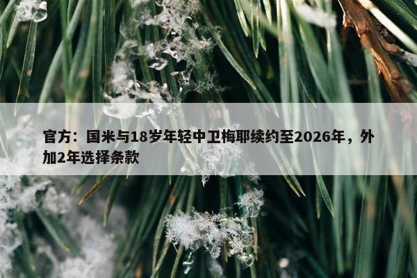 官方：国米与18岁年轻中卫梅耶续约至2026年，外加2年选择条款