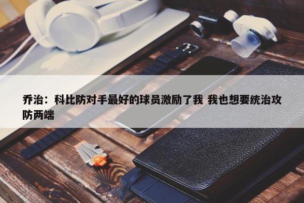 乔治：科比防对手最好的球员激励了我 我也想要统治攻防两端