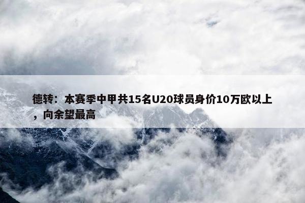 德转：本赛季中甲共15名U20球员身价10万欧以上，向余望最高