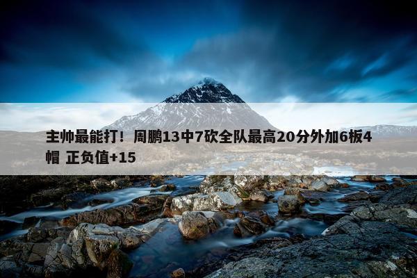 主帅最能打！周鹏13中7砍全队最高20分外加6板4帽 正负值+15