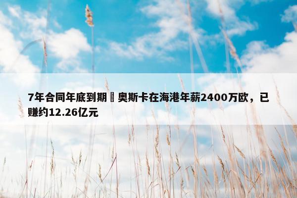 7年合同年底到期❗奥斯卡在海港年薪2400万欧，已赚约12.26亿元