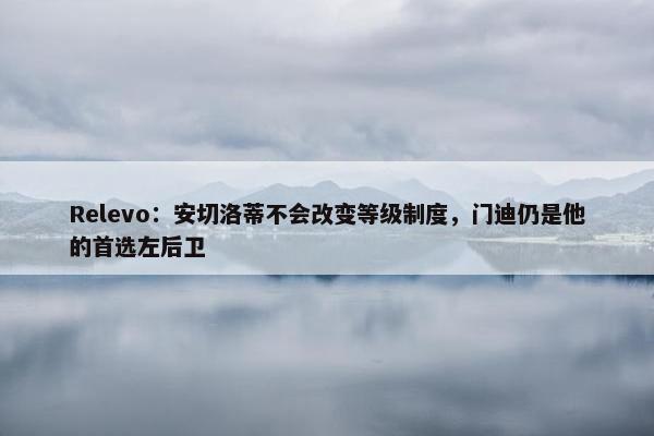 Relevo：安切洛蒂不会改变等级制度，门迪仍是他的首选左后卫