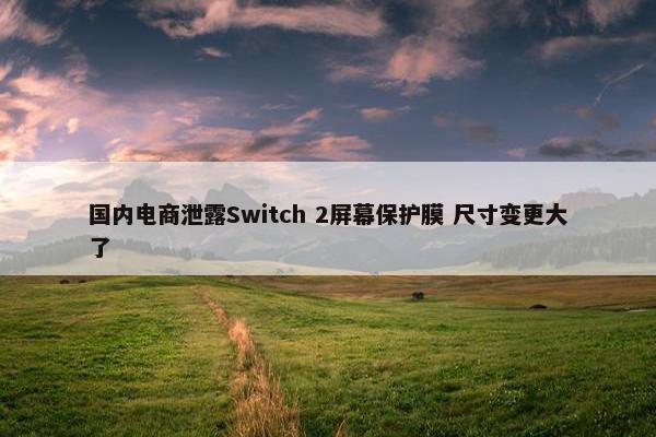 国内电商泄露Switch 2屏幕保护膜 尺寸变更大了