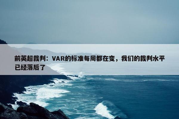 前英超裁判：VAR的标准每周都在变，我们的裁判水平已经落后了