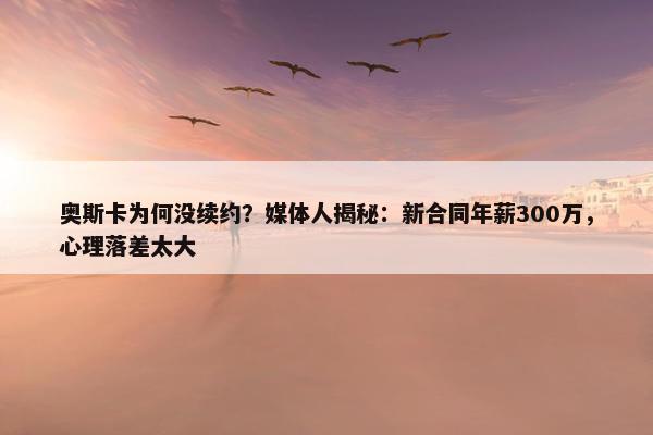 奥斯卡为何没续约？媒体人揭秘：新合同年薪300万，心理落差太大