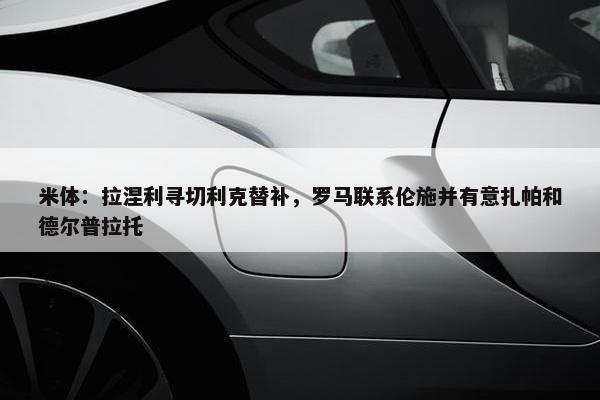 米体：拉涅利寻切利克替补，罗马联系伦施并有意扎帕和德尔普拉托