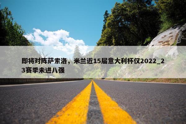 即将对阵萨索洛，米兰近15届意大利杯仅2022_23赛季未进八强