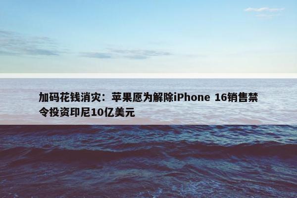 加码花钱消灾：苹果愿为解除iPhone 16销售禁令投资印尼10亿美元