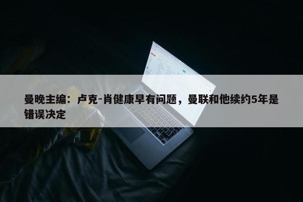 曼晚主编：卢克-肖健康早有问题，曼联和他续约5年是错误决定