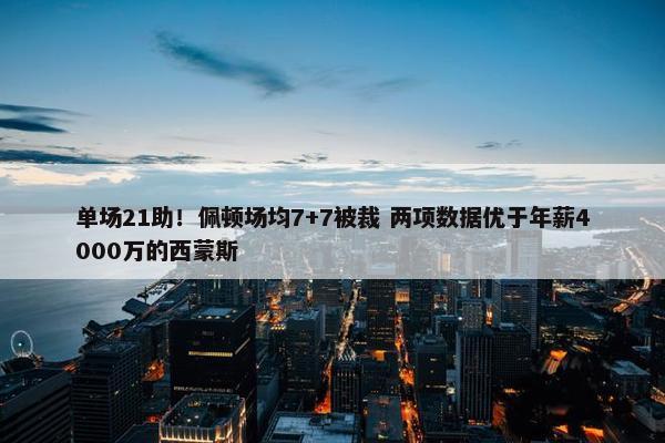 单场21助！佩顿场均7+7被裁 两项数据优于年薪4000万的西蒙斯