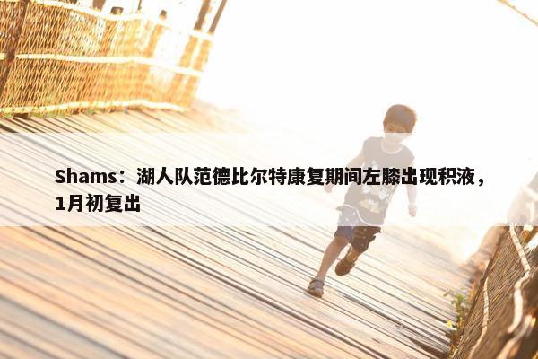 Shams：湖人队范德比尔特康复期间左膝出现积液，1月初复出