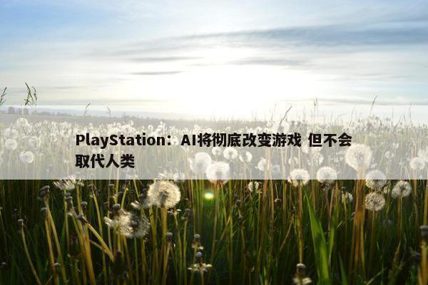 PlayStation：AI将彻底改变游戏 但不会取代人类