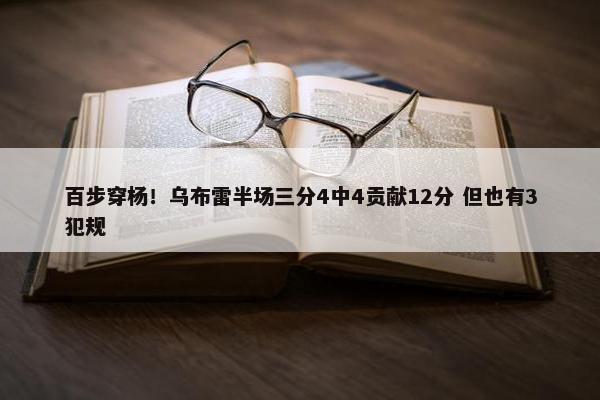 百步穿杨！乌布雷半场三分4中4贡献12分 但也有3犯规